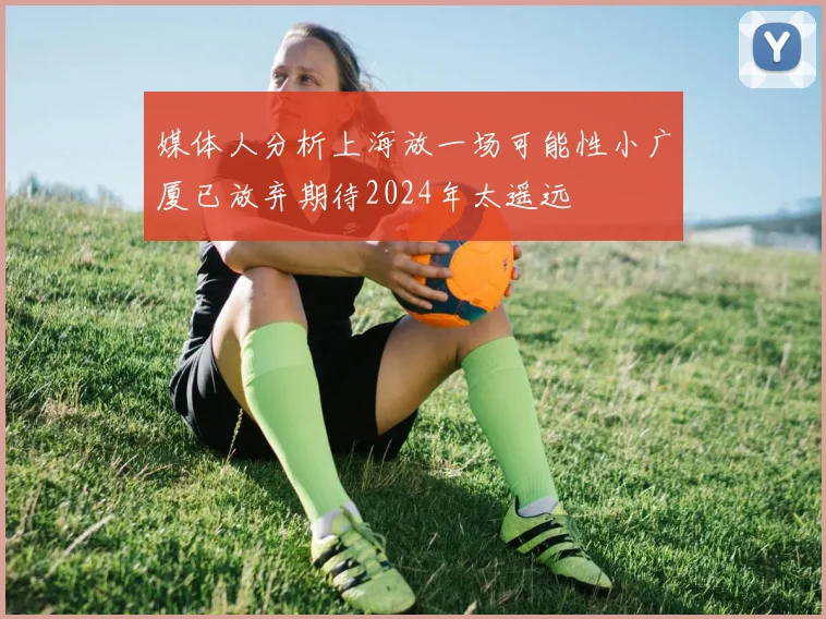 媒体人分析上海放一场可能性小广厦已放弃期待2024年太遥远