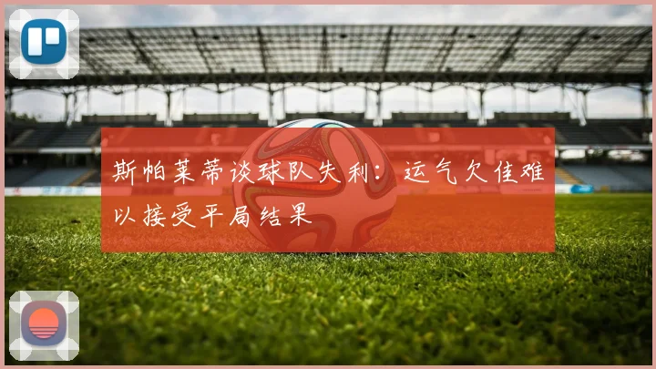 斯帕莱蒂谈球队失利：运气欠佳难以接受平局结果