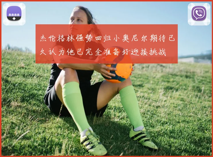 杰伦格林强势回归小奥尼尔期待已久认为他已完全准备好迎接挑战