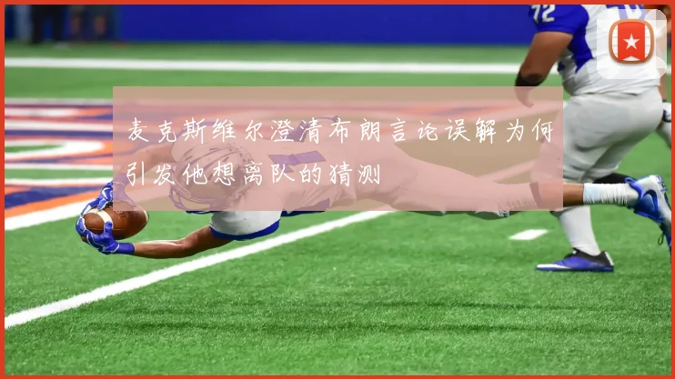 麦克斯维尔澄清布朗言论误解为何引发他想离队的猜测