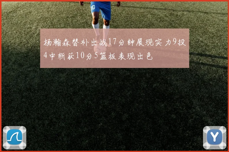 杨瀚森替补出战17分钟展现实力9投4中斩获10分5篮板表现出色