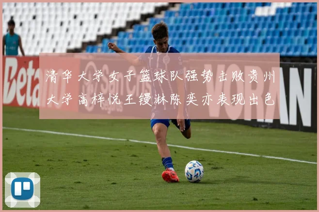 清华大学女子篮球队强势击败贵州大学高梓悦王镘淋陈奕亦表现出色贡献显著
