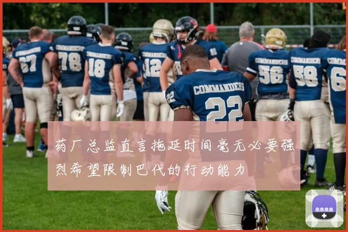药厂总监直言拖延时间毫无必要强烈希望限制巴代的行动能力