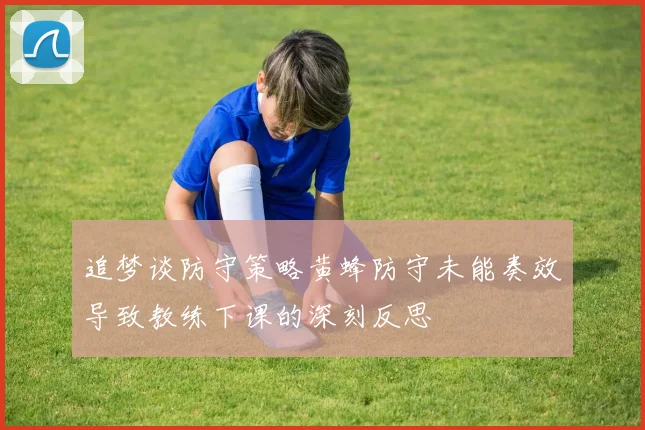 追梦谈防守策略黄蜂防守未能奏效导致教练下课的深刻反思