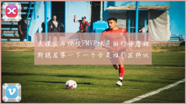 美媒发布现役FMVP球员排行榜詹姆斯稳居第一下一个会是谁引发热议
