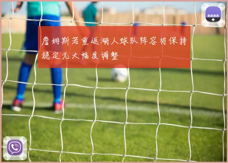 詹姆斯若重返湖人球队阵容将保持稳定无大幅度调整
