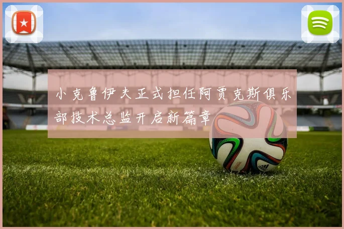 小克鲁伊夫正式担任阿贾克斯俱乐部技术总监开启新篇章