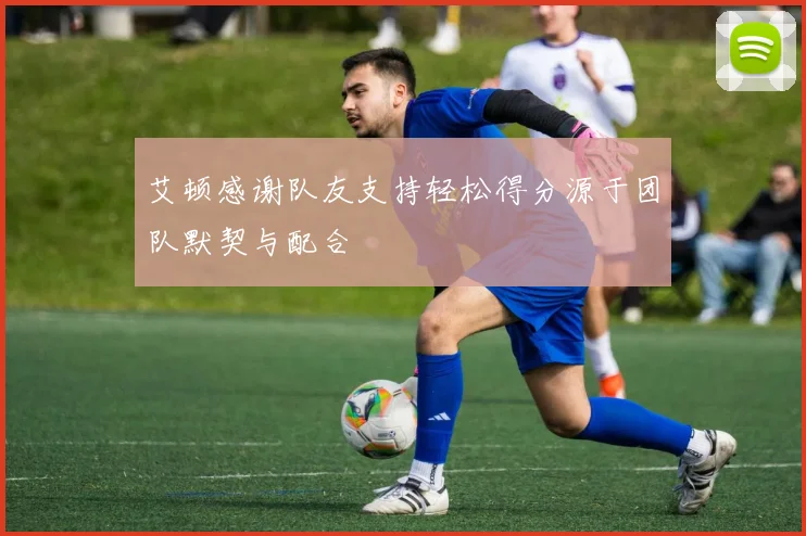 艾顿感谢队友支持轻松得分源于团队默契与配合