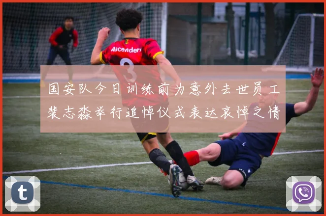 国安队今日训练前为意外去世员工裴志淼举行追悼仪式表达哀悼之情
