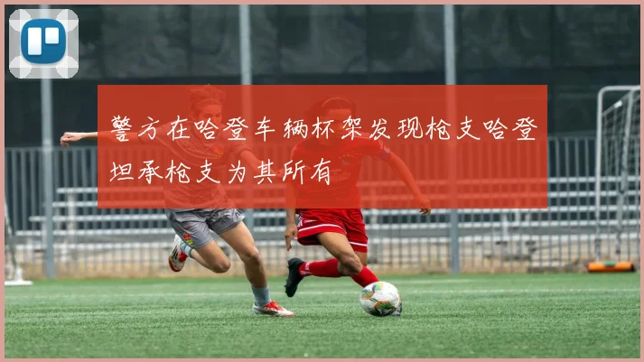 警方在哈登车辆杯架发现枪支哈登坦承枪支为其所有