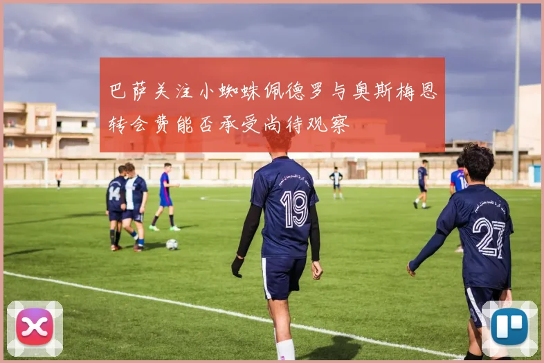 巴萨关注小蜘蛛佩德罗与奥斯梅恩转会费能否承受尚待观察