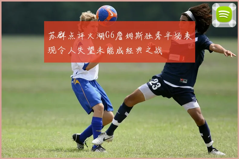 苏群点评火湖G6詹姆斯独秀半场表现令人失望未能成经典之战