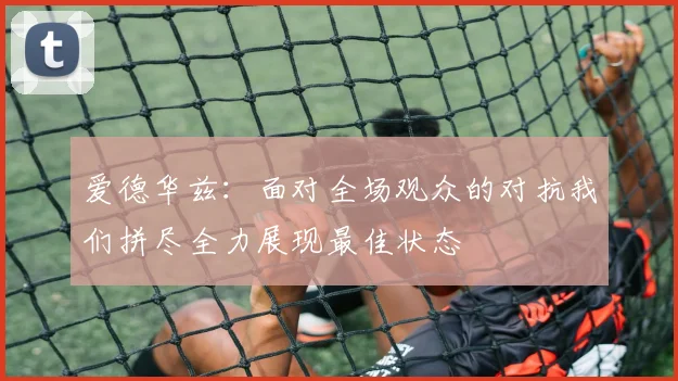 爱德华兹：面对全场观众的对抗我们拼尽全力展现最佳状态