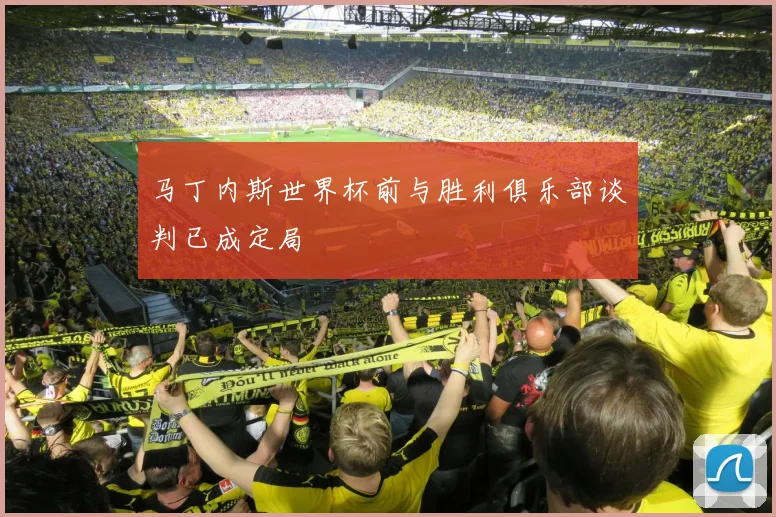 马丁内斯世界杯前与胜利俱乐部谈判已成定局